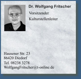 Hausener Str. 2386420 Diedorf Tel. 08238 3278 	WolfgangFritscher@t-online.de	                Dr. Wolfgang Fritscher    Vorsitzender Kulturstellenleiter
